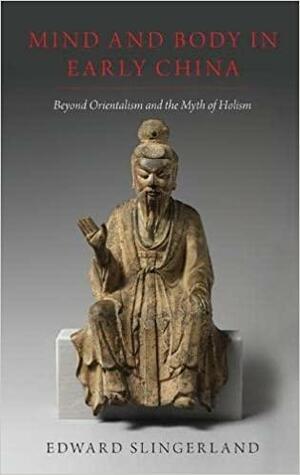 Mind and Body in Early China: Beyond Orientalism and the Myth of Holism by Edward Slingerland