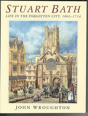 Stuart Bath: Life in the Forgotten City, 1603-1714 by John Wroughton