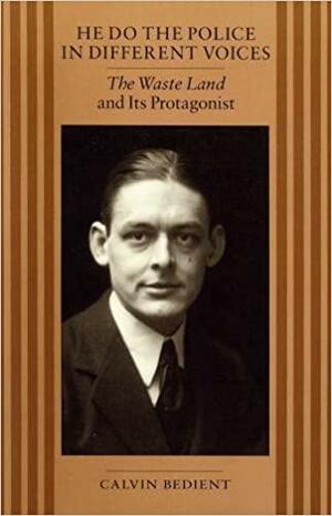He Do the Police in Different Voices: The Waste Land and Its Protagonist by Calvin Bedient, T.S. Eliot