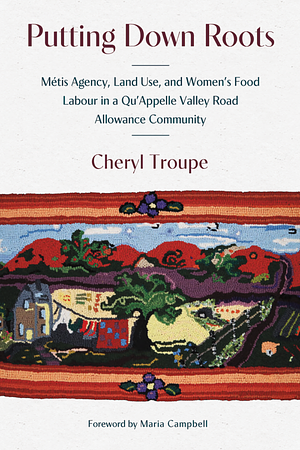 Putting Down Roots: Métis Agency, Land Use, and Women's Food Labour in a Qu'Appelle Valley Road Allowance Community by Cheryl Troupe