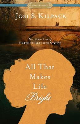 All That Makes Life Bright: The Life and Love of Harriet Beecher Stowe by Josi S. Kilpack