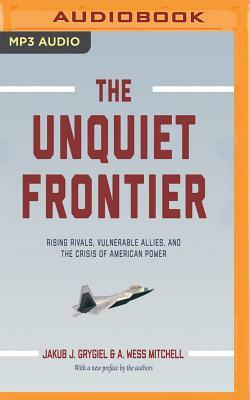 The Unquiet Frontier: Rising Rivals, Vulnerable Allies, and the Crisis of American Power by A. Wess Mitchell, Jakub J. Grygiel