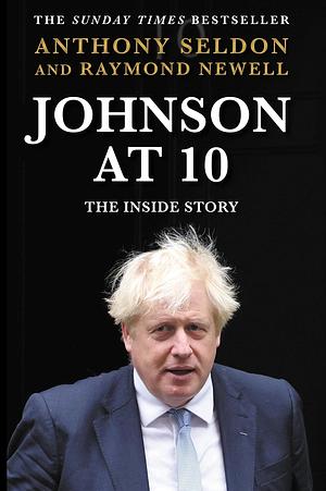 Johnson at 10: The Inside Story: The Bestselling Political Biography of 2023 by Raymond Newell, Anthony Seldon
