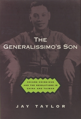 The Generalissimo's Son: Chiang Ching-Kuo and the Revolutions in China and Taiwan by Jay Taylor