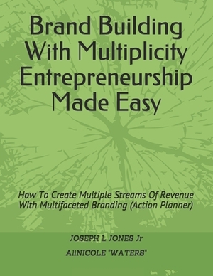 Brand Building With Multiplicity Entrepreneurship Made Easy: How To Create Multiple Streams Of Revenue With Multifaceted Branding (Action Planner) by Joseph L. Jones, Alicia Waters, Alinicole Waters