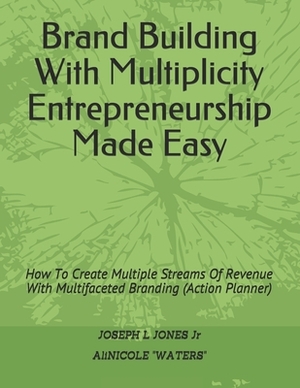 Brand Building With Multiplicity Entrepreneurship Made Easy: How To Create Multiple Streams Of Revenue With Multifaceted Branding (Action Planner) by Alinicole Waters, Joseph L. Jones, Alicia Waters