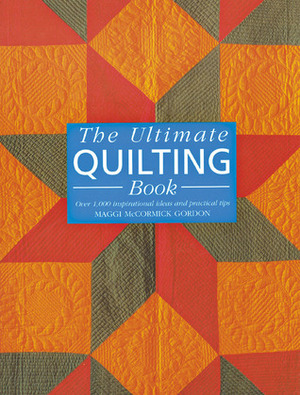 The Ultimate Quilting Book: Over 1,000 Inspirational Ideas and Practical Tips by Maggi McCormick Gordon