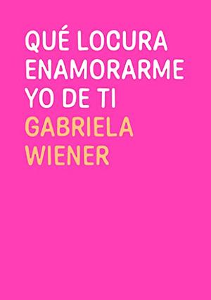 Qué locura enamorarme yo de ti by Gabriela Wiener