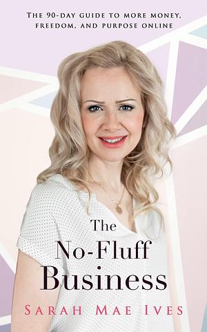 The No-Fluff Business: The 90-Day Guide to More Money, Freedom, and Purpose Online by Sarah Ives, Sarah Ives