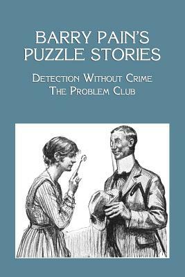 Barry Pain's Puzzle Stories: Detection Without Crime / The Problem Club by Barry Pain