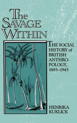 The Savage Within: The Social History of British Anthropology, 1885-1945 by Henrika Kuklick