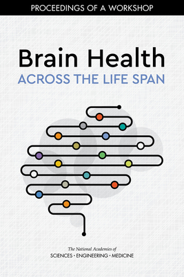 Brain Health Across the Life Span: Proceedings of a Workshop by Board on Population Health and Public He, National Academies of Sciences Engineeri, Health and Medicine Division
