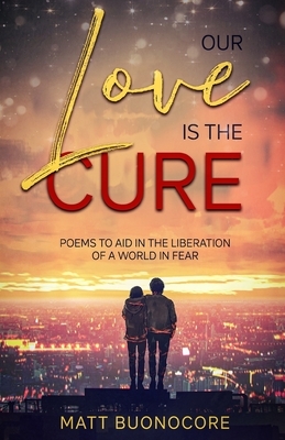 Our Love is the Cure: Poems to aid in the liberation of a world in fear by Matt Buonocore