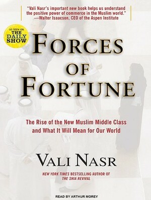 Forces of Fortune: The Rise of the New Muslim Middle Class and What It Will Mean for Our World by Vali Nasr, Arthur Morey