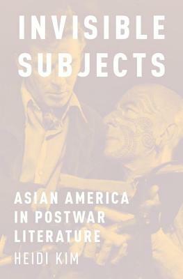 Invisible Subjects: Asian America in Postwar Literature by Heidi Kim