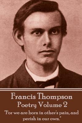 The Poetry Of Francis Thompson - Volume 2: "For we are born in other's pain, and perish in our own." by Francis Thompson