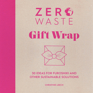 Zero Waste: Gift Wrap: 30 Ideas for Furoshiki and Other Sustainable Solutions by Christine Leech