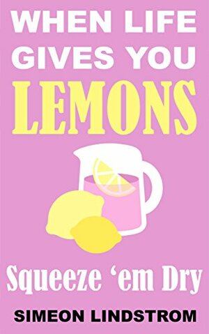 When Life Gives You Lemons - Squeeze 'em Dry by Simeon Lindstrom