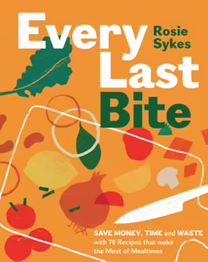 Every Last Bite: Save Money, Time and Waste with 70 Recipes That Make the Most of Mealtimes by Rosie Sykes