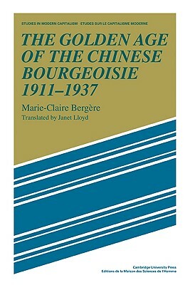 The Golden Age of the Chinese Bourgeoisie 1911-1937 by Marie-Claire Bergère