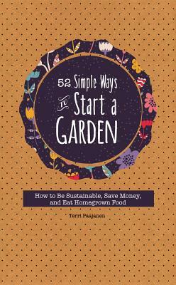52 Simple Ways to Start a Garden: How to Be Sustainable, Save Money, and Eat Homegrown Food by Terri Paajanen