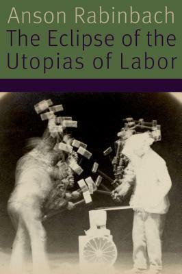 The Eclipse of the Utopias of Labor by Anson Rabinbach