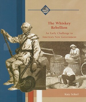 The Whiskey Rebellion: An Early Challenge to America's New Government by Katy Schiel