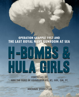 H-Bombs and Hula Girls: Operation Grapple 1957 and the Last Royal Navy Gunroom at Sea by Michael Johnston