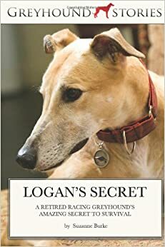 Logan's Secret: A Retired Racing Greyhound's Amazing Survival Story by Suzanne Burke