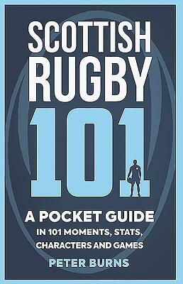 Scottish Rugby 101: A Pocket Guide in 101 Moments, Stats, Characters and Games by Peter Burns