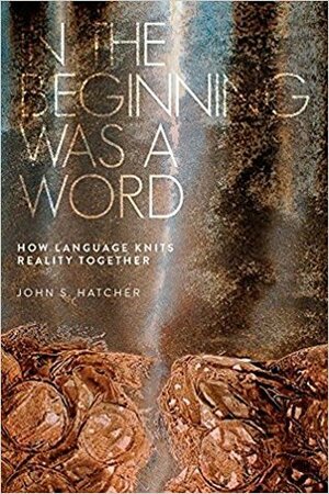 In the Beginning Was a Word: How Language Knits Reality Together by John S. Hatcher