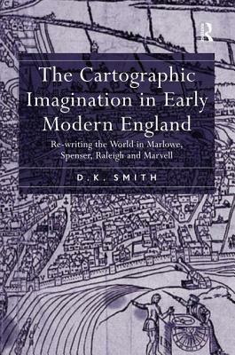 The Cartographic Imagination in Early Modern England: Re-Writing the World in Marlowe, Spenser, Raleigh and Marvell by D. K. Smith