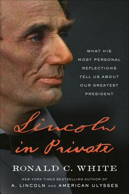 Lincoln in Private: What His Most Personal Reflections Tell Us about Our Greatest President by Ronald C. White