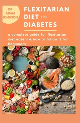 Flexitarian Diet for Diabtes: A complete guide for flexitarian diet eaters & beginners for Diabetes, Weight loss & Chronic diseases by Adam Johnson