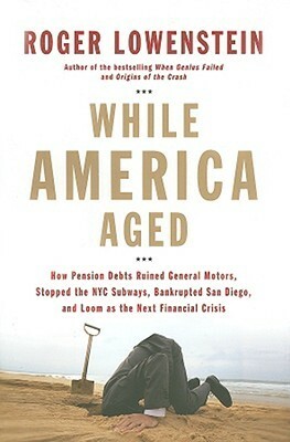 While America Aged: How Pension Debts Ruined General Motors, Stopped the NYC Subways, Bankrupted San Diego, and Loom as the Next Financial Crisis by Roger Lowenstein