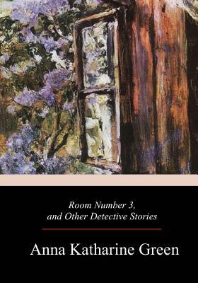 Room Number 3, and Other Detective Stories by Anna Katharine Green