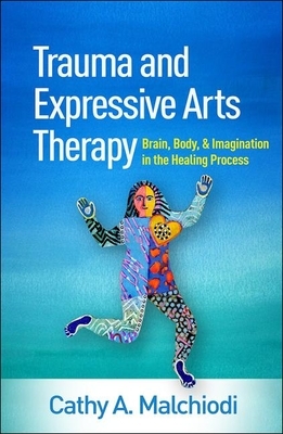 Trauma and Expressive Arts Therapy: Brain, Body, and Imagination in the Healing Process by Cathy A. Malchiodi