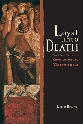 Loyal Unto Death: Trust and Terror in Revolutionary Macedonia by Keith Brown