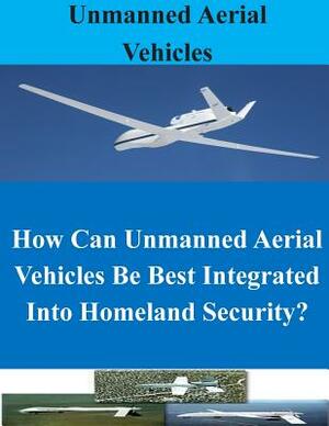 How Can Unmanned Aerial Vehicles Be Best Integrated Into Homeland Security? by Naval War College