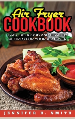 Air Fryer Cookbook: Easy, Delicious and Healthy Recipes for Your Air Fryer (Hardcover) by Jennifer H. Smith