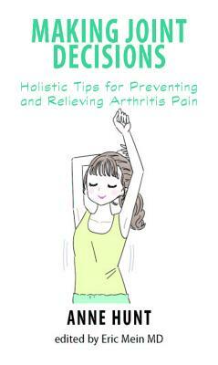 Making Joint Decisions: Holistic Tips for Preventing and Relieving Arthritis Pain by Anne Hunt