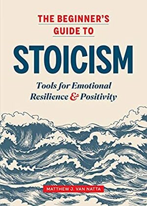 The Beginner's Guide to Stoicism: Tools for Emotional Resilience and Positivity by Matthew Van Natta
