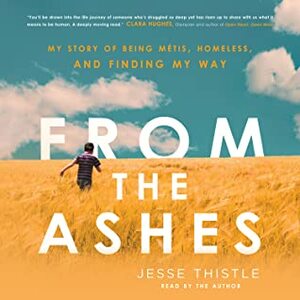 From the Ashes: My Story of Being Indigenous, Homeless, and Finding My Way by Jesse Thistle