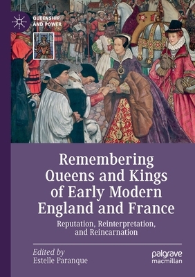 Remembering Queens and Kings of Early Modern England and France: Reputation, Reinterpretation, and Reincarnation by 