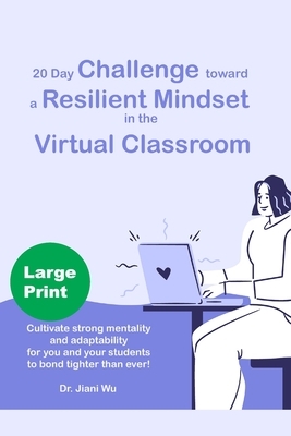 20 Day Challenge Toward a Resilient Mindset in the Virtual Classroom: Cultivate Strong Mentality and Adaptability for You and Your Students to Bond Ti by Jiani Wu