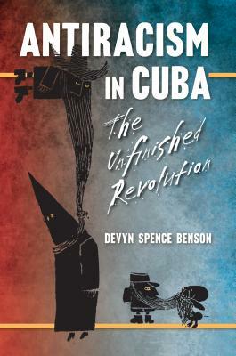 Antiracism in Cuba: The Unfinished Revolution by Devyn Spence Benson