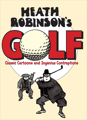 Heath Robinson's Golf: Classic Cartoons and Ingenious Contraptions by W. Heath Robinson