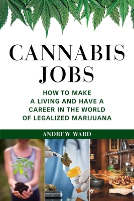 Cannabis Jobs: How to Make a Living and Have a Career in the World of Legalized Marijuana by Andrew Ward