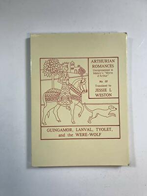 Guingamor, Lanval, Tyolet and Werewolf: Arthurian Romances Unrepresented in Malory by Jessie Laidlay Weston