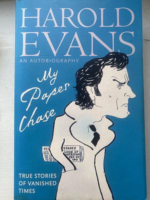 My Paper Chase: True Stories of Vanished Times: An Autobiography by Harold Evans